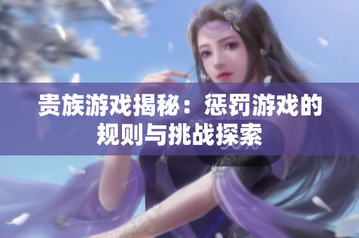 贵族游戏揭秘：惩罚游戏的规则与挑战探索
