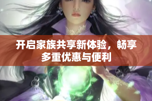 开启家族共享新体验，畅享多重优惠与便利