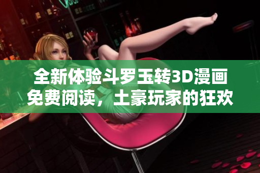 全新体验斗罗玉转3D漫画免费阅读，土豪玩家的狂欢盛宴