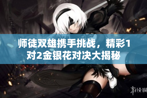 师徒双雄携手挑战，精彩1对2金银花对决大揭秘