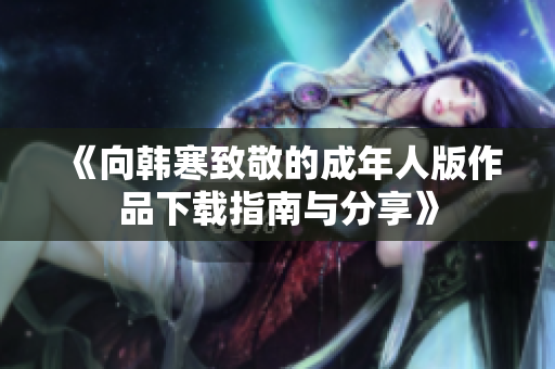 《向韩寒致敬的成年人版作品下载指南与分享》