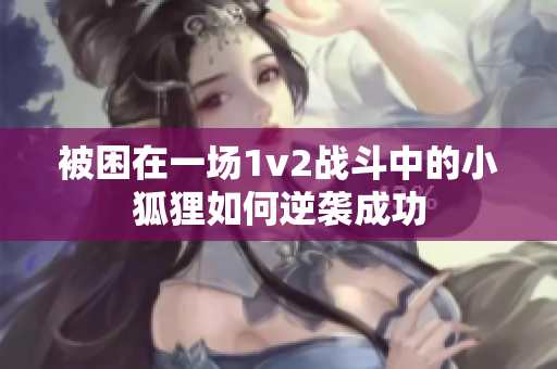 被困在一场1v2战斗中的小狐狸如何逆袭成功