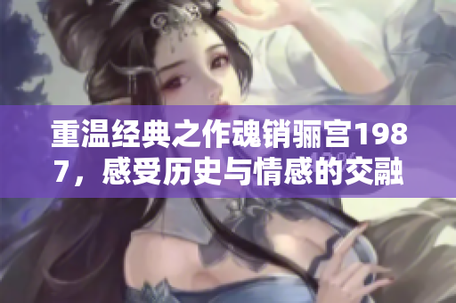 重温经典之作魂销骊宫1987，感受历史与情感的交融
