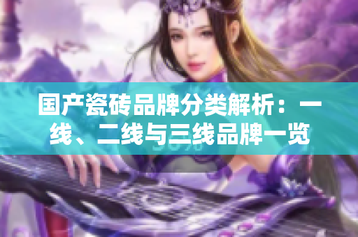 国产瓷砖品牌分类解析：一线、二线与三线品牌一览