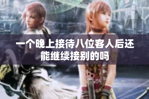 一个晚上接待八位客人后还能继续接别的吗