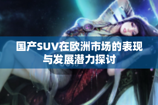 国产SUV在欧洲市场的表现与发展潜力探讨