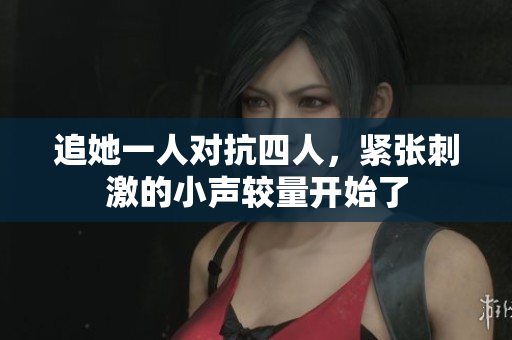 追她一人对抗四人，紧张刺激的小声较量开始了