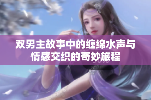 双男主故事中的缠绵水声与情感交织的奇妙旅程