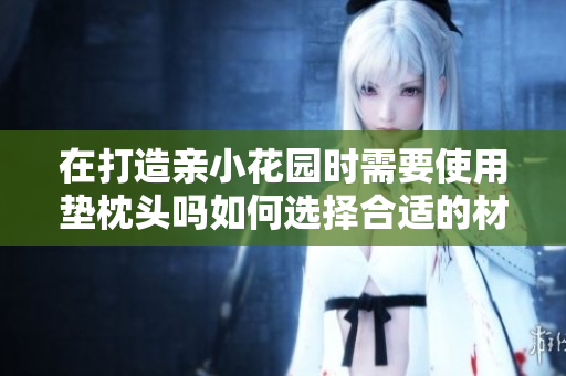 在打造亲小花园时需要使用垫枕头吗如何选择合适的材料