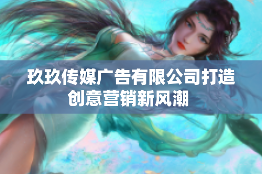 玖玖传媒广告有限公司打造创意营销新风潮 