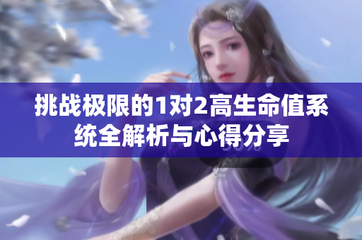 挑战极限的1对2高生命值系统全解析与心得分享
