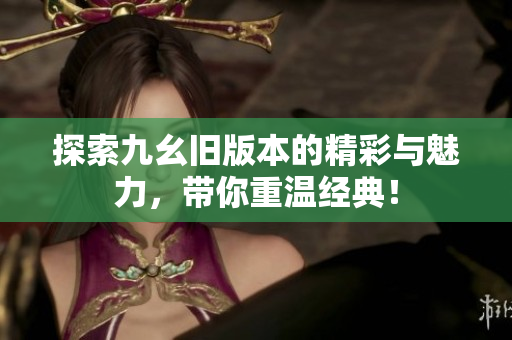 探索九幺旧版本的精彩与魅力，带你重温经典！