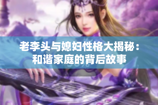 老李头与媳妇性格大揭秘：和谐家庭的背后故事