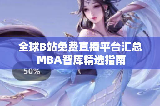 全球B站免费直播平台汇总 MBA智库精选指南