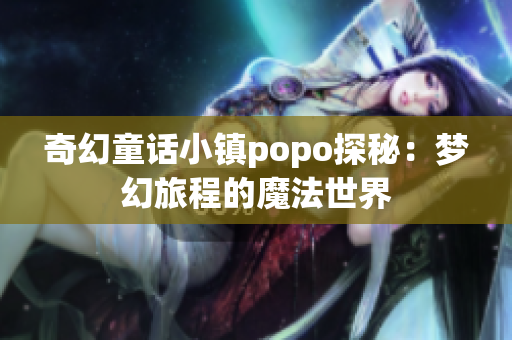 奇幻童话小镇popo探秘：梦幻旅程的魔法世界