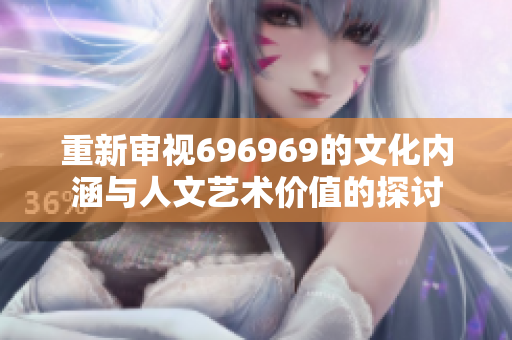 重新审视696969的文化内涵与人文艺术价值的探讨