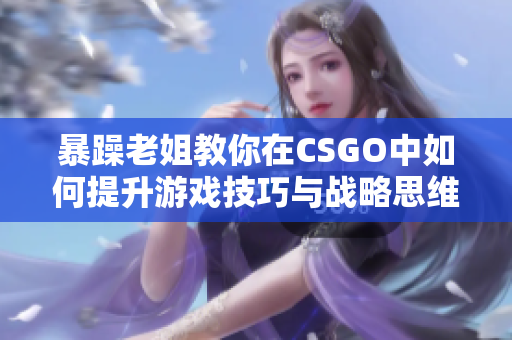 暴躁老姐教你在CSGO中如何提升游戏技巧与战略思维