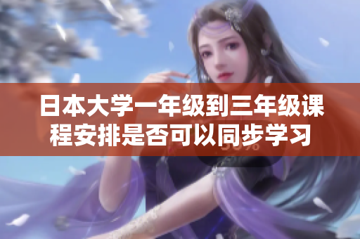 日本大学一年级到三年级课程安排是否可以同步学习