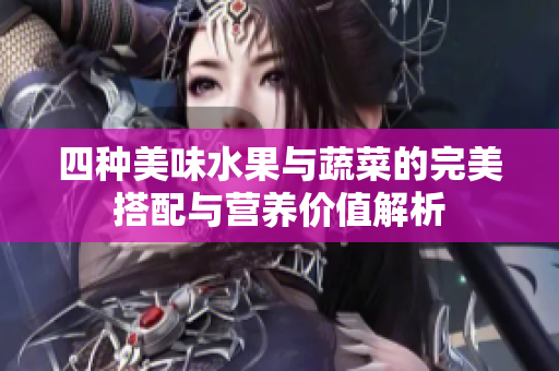 四种美味水果与蔬菜的完美搭配与营养价值解析
