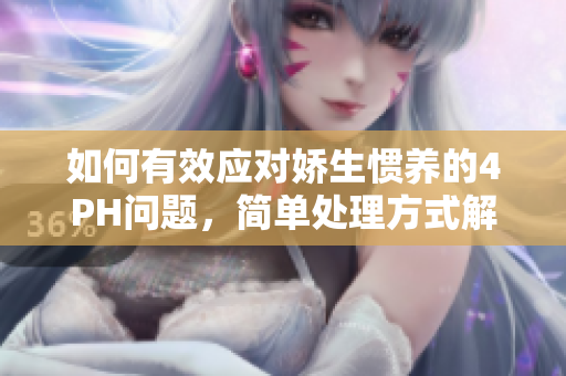 如何有效应对娇生惯养的4PH问题，简单处理方式解析