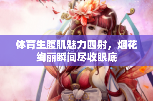 体育生腹肌魅力四射，烟花绚丽瞬间尽收眼底