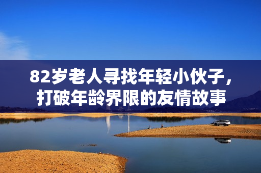 82岁老人寻找年轻小伙子，打破年龄界限的友情故事