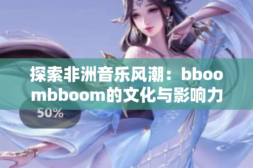 探索非洲音乐风潮：bboombboom的文化与影响力解读