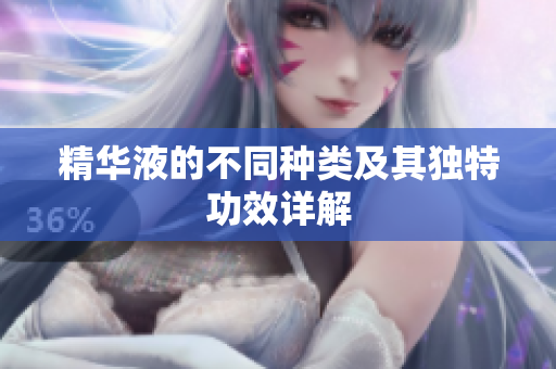 精华液的不同种类及其独特功效详解