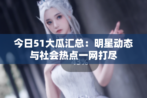 今日51大瓜汇总：明星动态与社会热点一网打尽