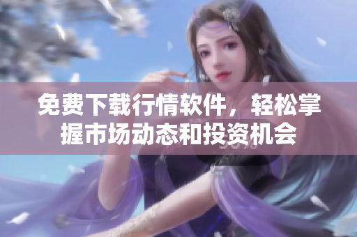 免费下载行情软件，轻松掌握市场动态和投资机会