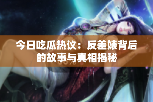 今日吃瓜热议：反差婊背后的故事与真相揭秘