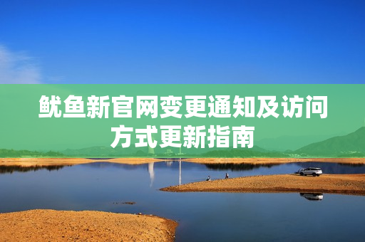 鱿鱼新官网变更通知及访问方式更新指南