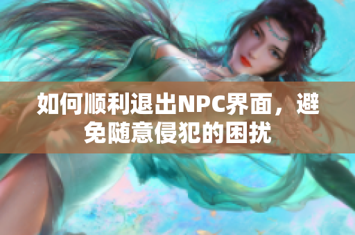 如何顺利退出NPC界面，避免随意侵犯的困扰