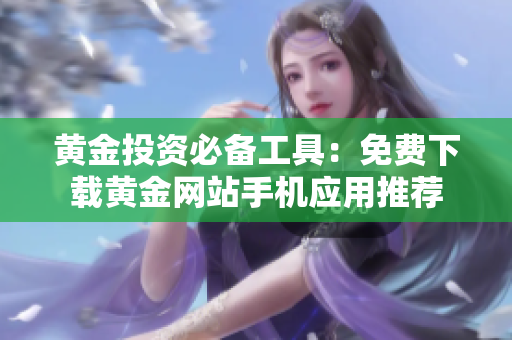黄金投资必备工具：免费下载黄金网站手机应用推荐
