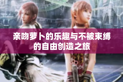 亲吻萝卜的乐趣与不被束缚的自由创造之旅