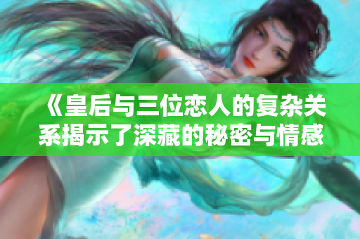 《皇后与三位恋人的复杂关系揭示了深藏的秘密与情感》