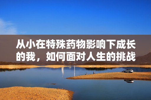 从小在特殊药物影响下成长的我，如何面对人生的挑战与选择