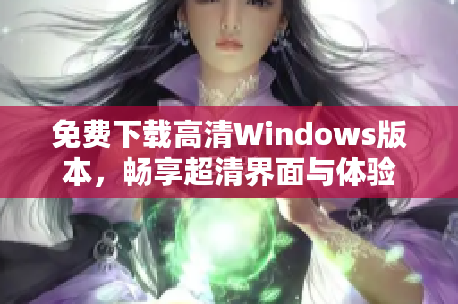 免费下载高清Windows版本，畅享超清界面与体验