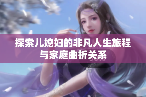 探索儿媳妇的非凡人生旅程与家庭曲折关系