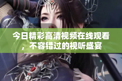 今日精彩高清视频在线观看，不容错过的视听盛宴