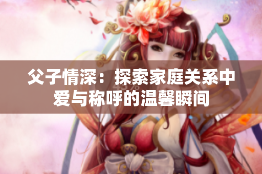 父子情深：探索家庭关系中爱与称呼的温馨瞬间