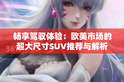 畅享驾驭体验：欧美市场的超大尺寸SUV推荐与解析