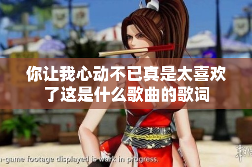 你让我心动不已真是太喜欢了这是什么歌曲的歌词