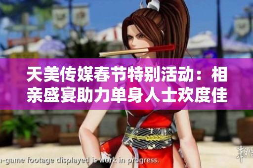 天美传媒春节特别活动：相亲盛宴助力单身人士欢度佳节