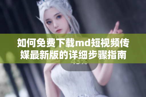 如何免费下载md短视频传媒最新版的详细步骤指南
