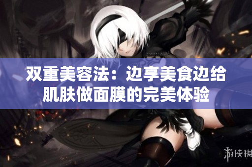 双重美容法：边享美食边给肌肤做面膜的完美体验