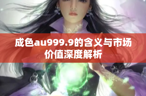 成色au999.9的含义与市场价值深度解析