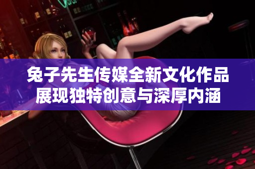 兔子先生传媒全新文化作品展现独特创意与深厚内涵