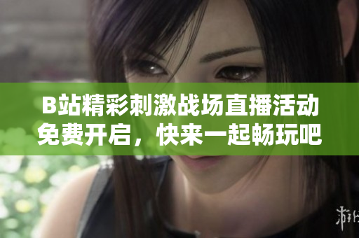 B站精彩刺激战场直播活动免费开启，快来一起畅玩吧！