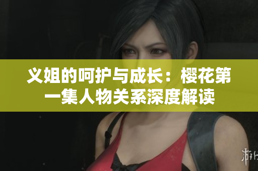 义姐的呵护与成长：樱花第一集人物关系深度解读